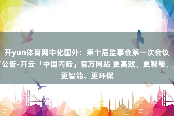 开yun体育网中化国外：第十届监事会第一次会议有筹算公告-开云「中国内陆」官方网站 更高效、更智能、更环保