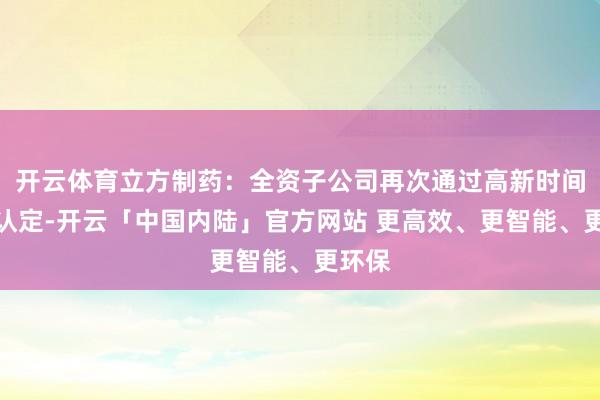 开云体育立方制药：全资子公司再次通过高新时间企业认定-开云「中国内陆」官方网站 更高效、更智能、更环保