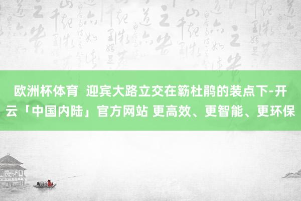 欧洲杯体育  迎宾大路立交在簕杜鹃的装点下-开云「中国内陆」官方网站 更高效、更智能、更环保