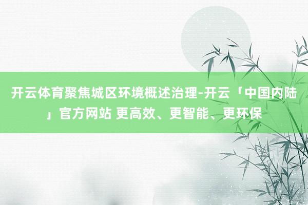 开云体育聚焦城区环境概述治理-开云「中国内陆」官方网站 更高效、更智能、更环保