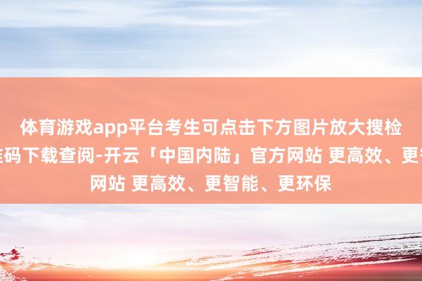 体育游戏app平台考生可点击下方图片放大搜检简略扫描二维码下载查阅-开云「中国内陆」官方网站 更高效、更智能、更环保