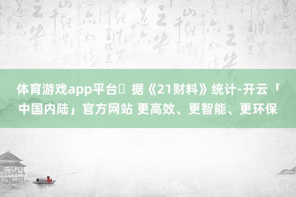 体育游戏app平台​据《21财料》统计-开云「中国内陆」官方网站 更高效、更智能、更环保