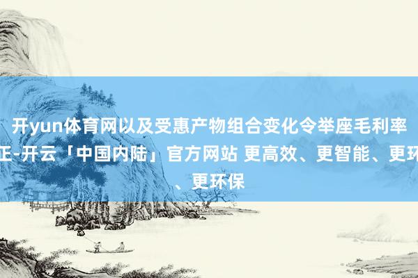 开yun体育网以及受惠产物组合变化令举座毛利率纠正-开云「中国内陆」官方网站 更高效、更智能、更环保