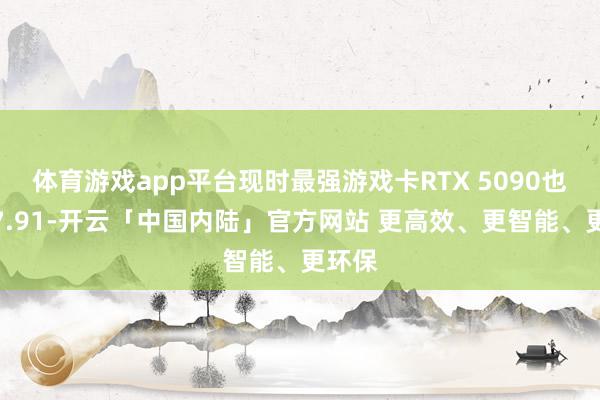 体育游戏app平台现时最强游戏卡RTX 5090也不外7.91-开云「中国内陆」官方网站 更高效、更智能、更环保