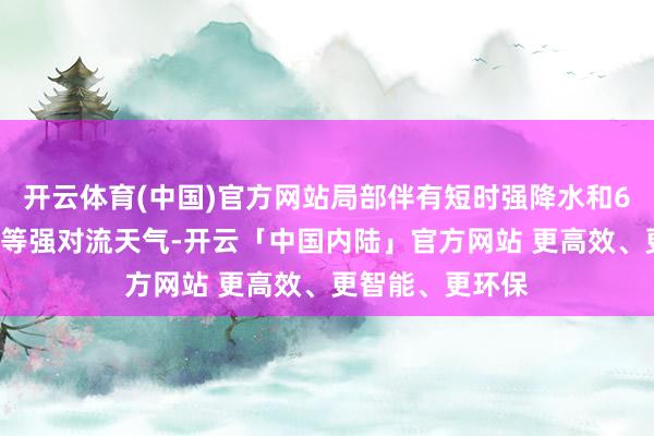 开云体育(中国)官方网站局部伴有短时强降水和6～8级雷雨大风等强对流天气-开云「中国内陆」官方网站 更高效、更智能、更环保