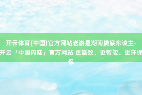 开云体育(中国)官方网站老游是湖南娄底东谈主-开云「中国内陆」官方网站 更高效、更智能、更环保