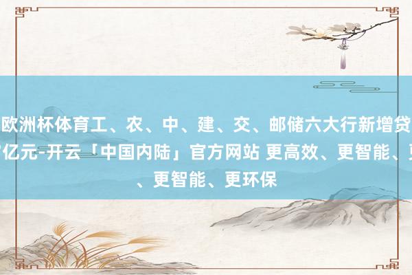 欧洲杯体育工、农、中、建、交、邮储六大行新增贷款157亿元-开云「中国内陆」官方网站 更高效、更智能、更环保