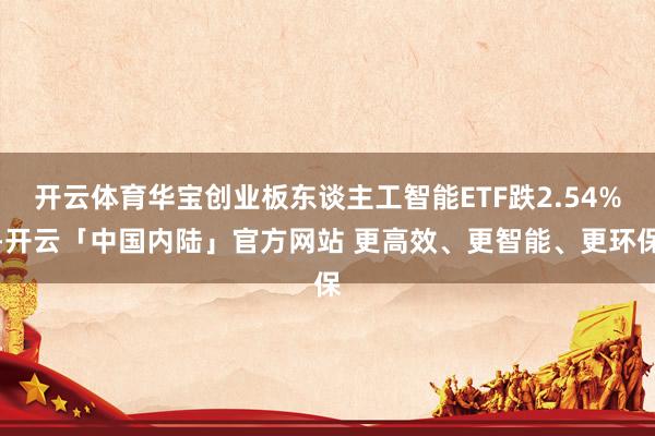 开云体育华宝创业板东谈主工智能ETF跌2.54%-开云「中国内陆」官方网站 更高效、更智能、更环保