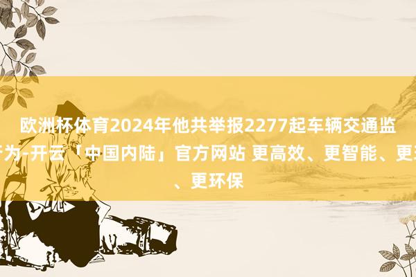 欧洲杯体育2024年他共举报2277起车辆交通监犯行为-开云「中国内陆」官方网站 更高效、更智能、更环保