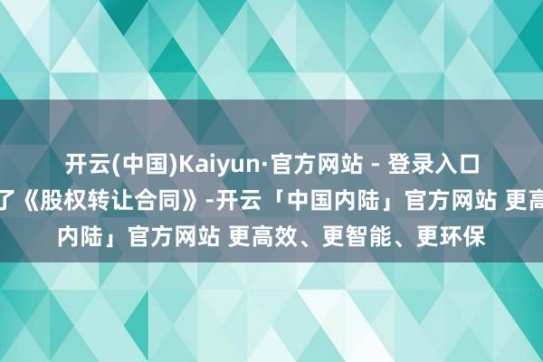 开云(中国)Kaiyun·官方网站 - 登录入口公司与成安高科签署了《股权转让合同》-开云「中国内陆」官方网站 更高效、更智能、更环保