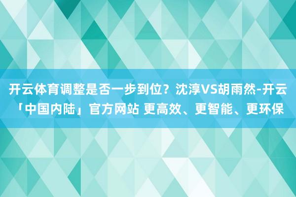 开云体育调整是否一步到位？沈淳VS胡雨然-开云「中国内陆」官方网站 更高效、更智能、更环保