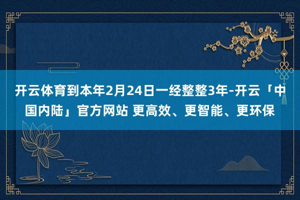 开云体育到本年2月24日一经整整3年-开云「中国内陆」官方网站 更高效、更智能、更环保