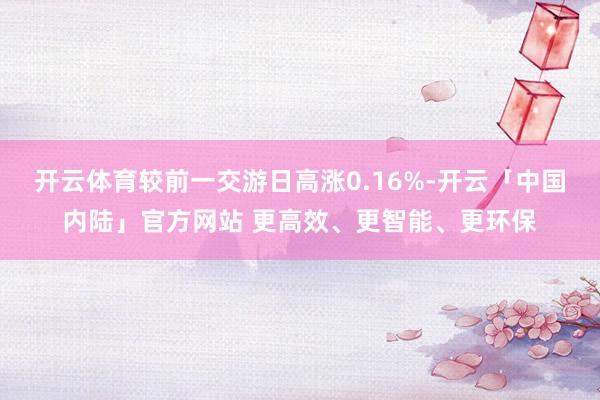 开云体育较前一交游日高涨0.16%-开云「中国内陆」官方网站 更高效、更智能、更环保
