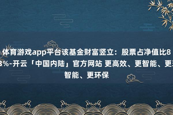 体育游戏app平台该基金财富竖立：股票占净值比89.03%-开云「中国内陆」官方网站 更高效、更智能、更环保