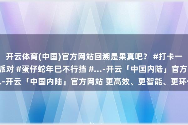 开云体育(中国)官方网站回溯是果真吧？ #打卡一百张蛋仔舆图 #蛋仔派对 #蛋仔蛇年巳不行挡 #...-开云「中国内陆」官方网站 更高效、更智能、更环保