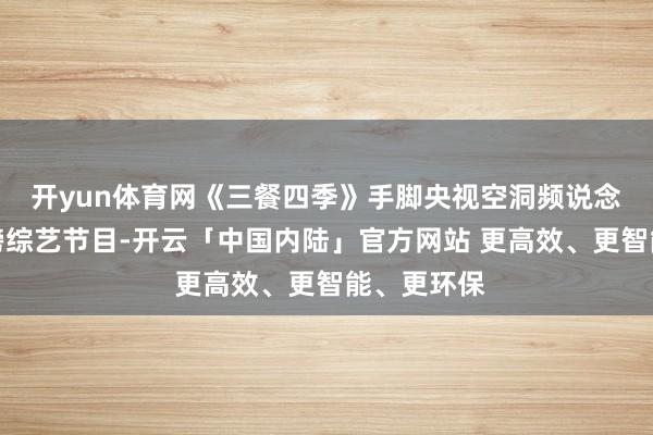 开yun体育网《三餐四季》手脚央视空洞频说念推出的重磅综艺节目-开云「中国内陆」官方网站 更高效、更智能、更环保