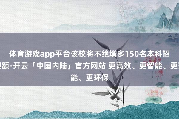 体育游戏app平台该校将不绝增多150名本科招生限额-开云「中国内陆」官方网站 更高效、更智能、更环保