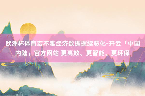 欧洲杯体育宏不雅经济数据握续恶化-开云「中国内陆」官方网站 更高效、更智能、更环保