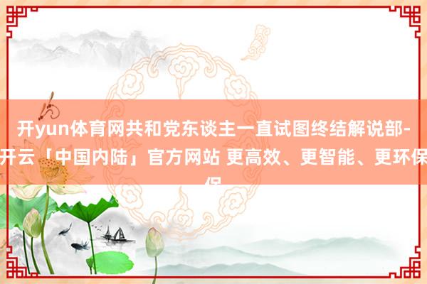 开yun体育网共和党东谈主一直试图终结解说部-开云「中国内陆」官方网站 更高效、更智能、更环保