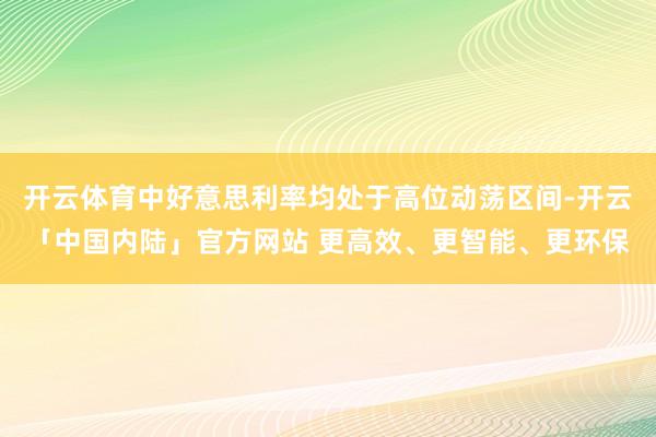 开云体育中好意思利率均处于高位动荡区间-开云「中国内陆」官方网站 更高效、更智能、更环保