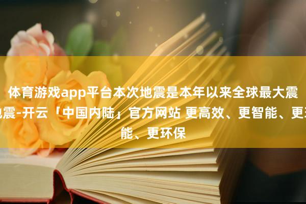 体育游戏app平台本次地震是本年以来全球最大震级地震-开云「中国内陆」官方网站 更高效、更智能、更环保