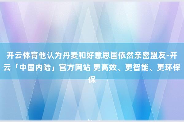 开云体育他认为丹麦和好意思国依然亲密盟友-开云「中国内陆」官方网站 更高效、更智能、更环保