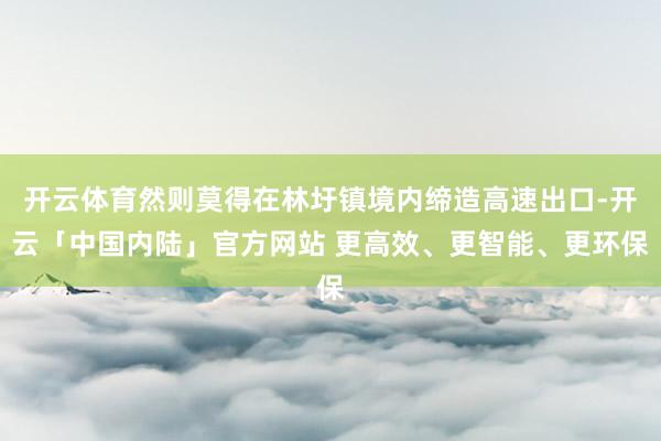 开云体育然则莫得在林圩镇境内缔造高速出口-开云「中国内陆」官方网站 更高效、更智能、更环保
