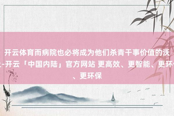 开云体育而病院也必将成为他们杀青干事价值的沃土-开云「中国内陆」官方网站 更高效、更智能、更环保