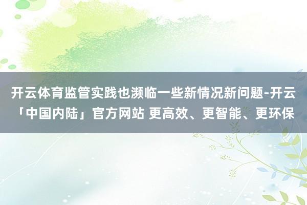 开云体育监管实践也濒临一些新情况新问题-开云「中国内陆」官方网站 更高效、更智能、更环保