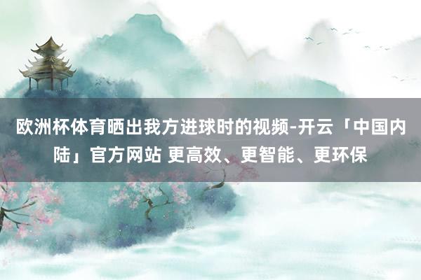 欧洲杯体育晒出我方进球时的视频-开云「中国内陆」官方网站 更高效、更智能、更环保