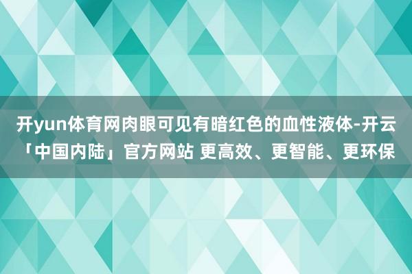开yun体育网肉眼可见有暗红色的血性液体-开云「中国内陆」官方网站 更高效、更智能、更环保