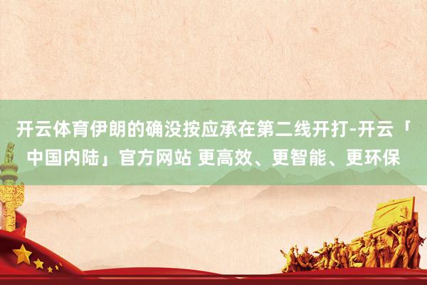 开云体育伊朗的确没按应承在第二线开打-开云「中国内陆」官方网站 更高效、更智能、更环保
