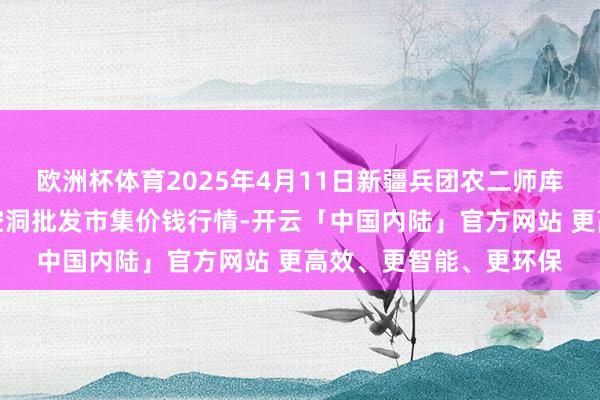 欧洲杯体育2025年4月11日新疆兵团农二师库尔勒市孔雀农副产物空洞批发市集价钱行情-开云「中国内陆」官方网站 更高效、更智能、更环保