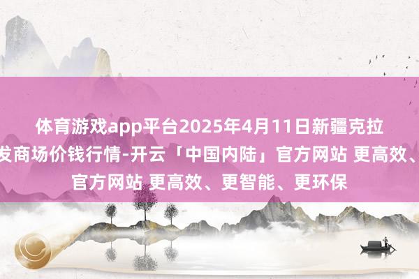 体育游戏app平台2025年4月11日新疆克拉玛依农副居品批发商场价钱行情-开云「中国内陆」官方网站 更高效、更智能、更环保