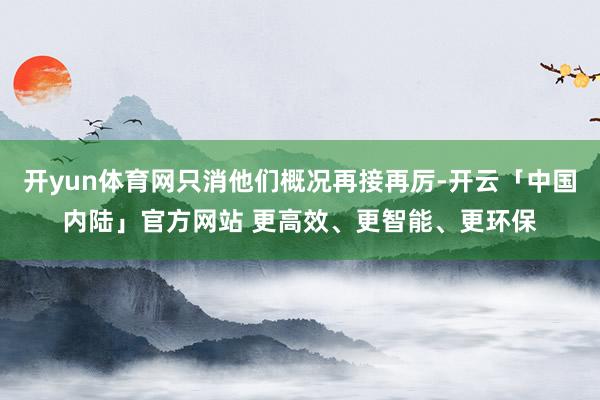 开yun体育网只消他们概况再接再厉-开云「中国内陆」官方网站 更高效、更智能、更环保