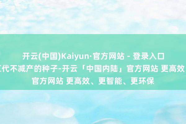 开云(中国)Kaiyun·官方网站 - 登录入口这些蔬菜必须用五代不减产的种子-开云「中国内陆」官方网站 更高效、更智能、更环保
