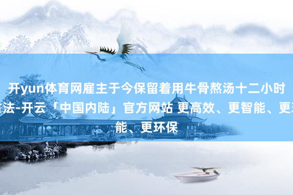 开yun体育网雇主于今保留着用牛骨熬汤十二小时的古法-开云「中国内陆」官方网站 更高效、更智能、更环保