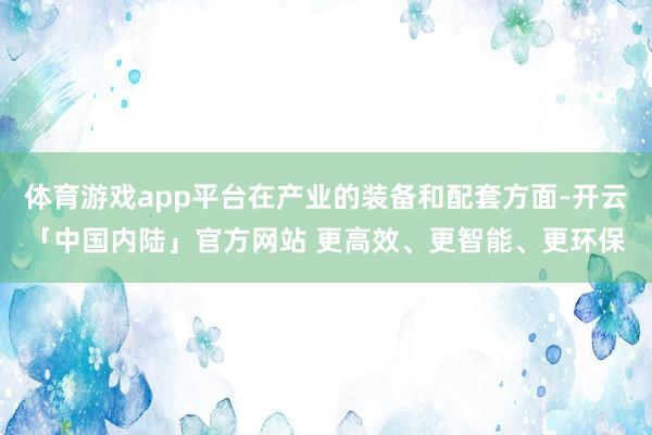 体育游戏app平台在产业的装备和配套方面-开云「中国内陆」官方网站 更高效、更智能、更环保