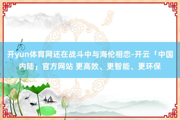 开yun体育网还在战斗中与海伦相恋-开云「中国内陆」官方网站 更高效、更智能、更环保
