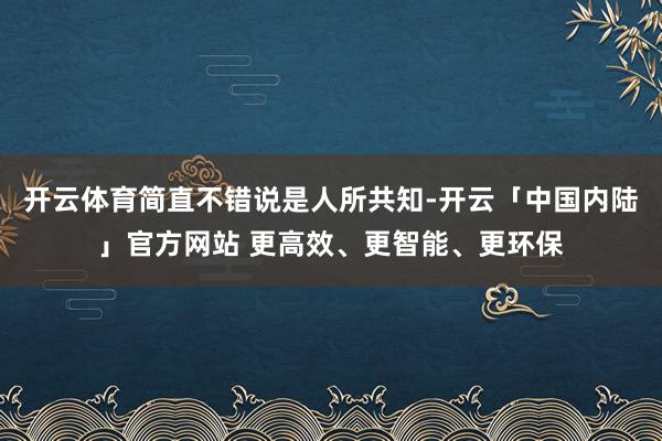 开云体育简直不错说是人所共知-开云「中国内陆」官方网站 更高效、更智能、更环保