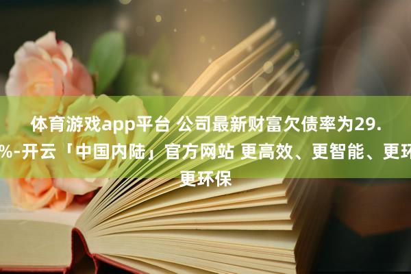 体育游戏app平台 　　公司最新财富欠债率为29.84%-开云「中国内陆」官方网站 更高效、更智能、更环保