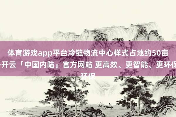 体育游戏app平台冷链物流中心样式占地约50亩-开云「中国内陆」官方网站 更高效、更智能、更环保