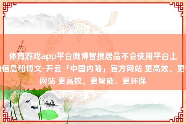 体育游戏app平台微博智搜居品不会使用平台上任何非公开的信息和博文-开云「中国内陆」官方网站 更高效、更智能、更环保