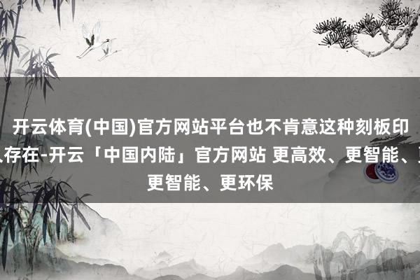 开云体育(中国)官方网站平台也不肯意这种刻板印象恒久存在-开云「中国内陆」官方网站 更高效、更智能、更环保