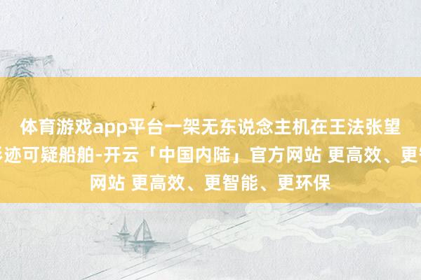 体育游戏app平台一架无东说念主机在王法张望中发现一艘形迹可疑船舶-开云「中国内陆」官方网站 更高效、更智能、更环保