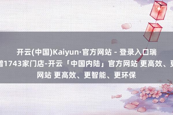 开云(中国)Kaiyun·官方网站 - 登录入口瑞幸中国市集净增1743家门店-开云「中国内陆」官方网站 更高效、更智能、更环保
