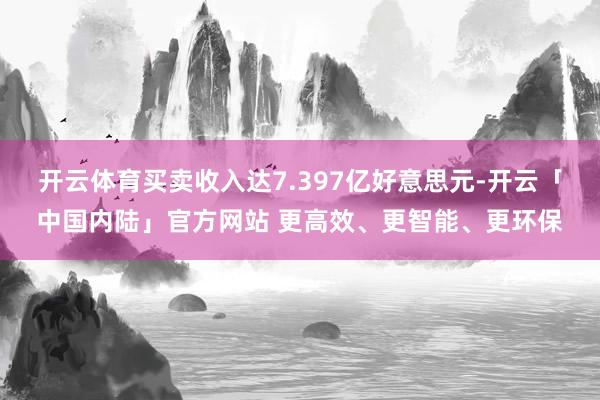开云体育买卖收入达7.397亿好意思元-开云「中国内陆」官方网站 更高效、更智能、更环保