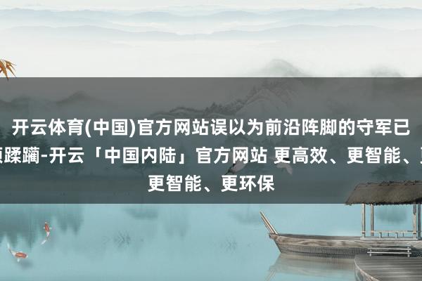 开云体育(中国)官方网站误以为前沿阵脚的守军已被透顶蹂躏-开云「中国内陆」官方网站 更高效、更智能、更环保