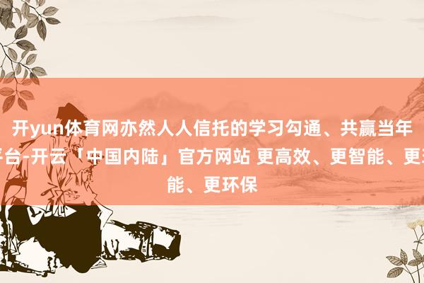 开yun体育网亦然人人信托的学习勾通、共赢当年的平台-开云「中国内陆」官方网站 更高效、更智能、更环保