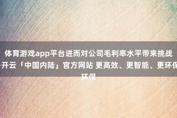 体育游戏app平台进而对公司毛利率水平带来挑战-开云「中国内陆」官方网站 更高效、更智能、更环保